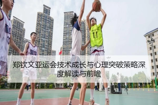 郑钦文亚运会技术成长与心理突破策略深度解读与前瞻