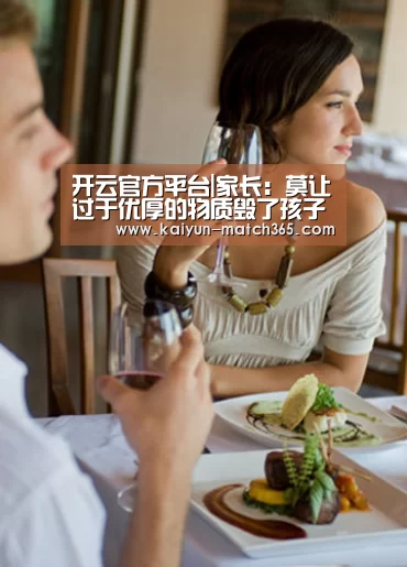 开云官方平台|家长:莫让过于优厚的物质毁了孩子(图4) 开云中国官网
